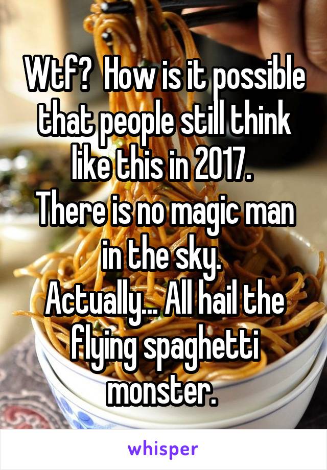 Wtf?  How is it possible that people still think like this in 2017. 
There is no magic man in the sky. 
Actually... All hail the flying spaghetti monster. 