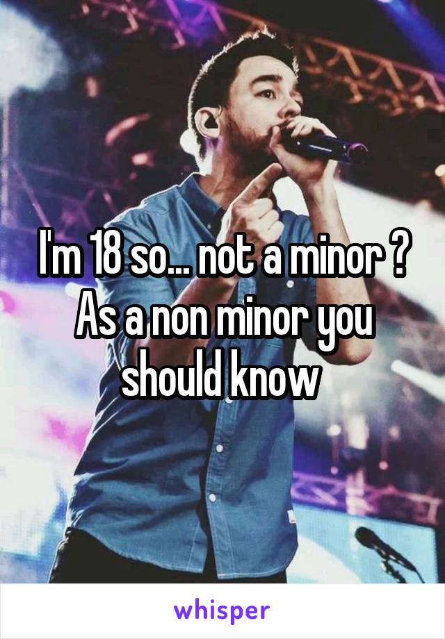 I'm 18 so... not a minor ?
As a non minor you should know 