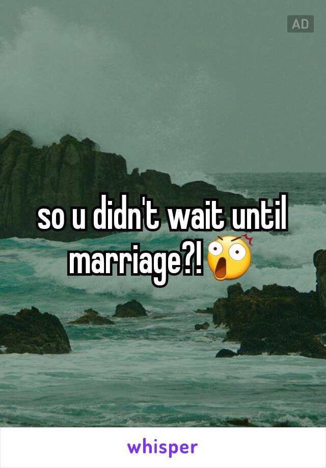 so u didn't wait until marriage?!😲