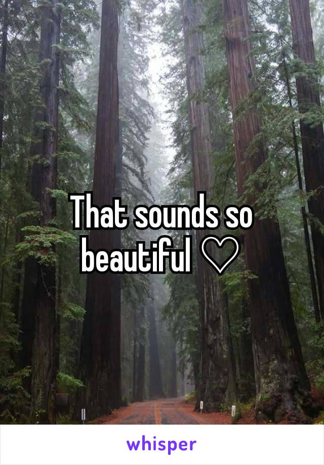 That sounds so beautiful ♡