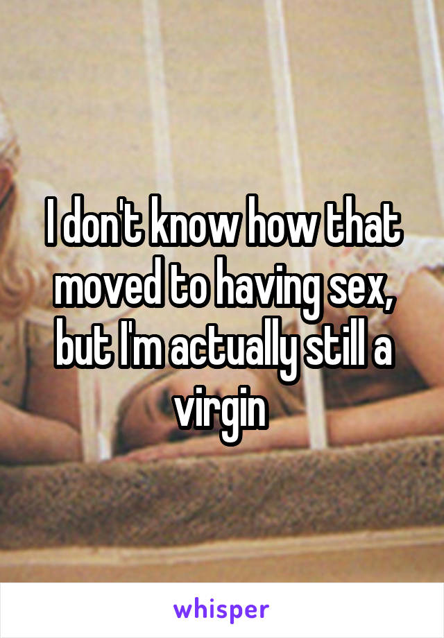 I don't know how that moved to having sex, but I'm actually still a virgin 