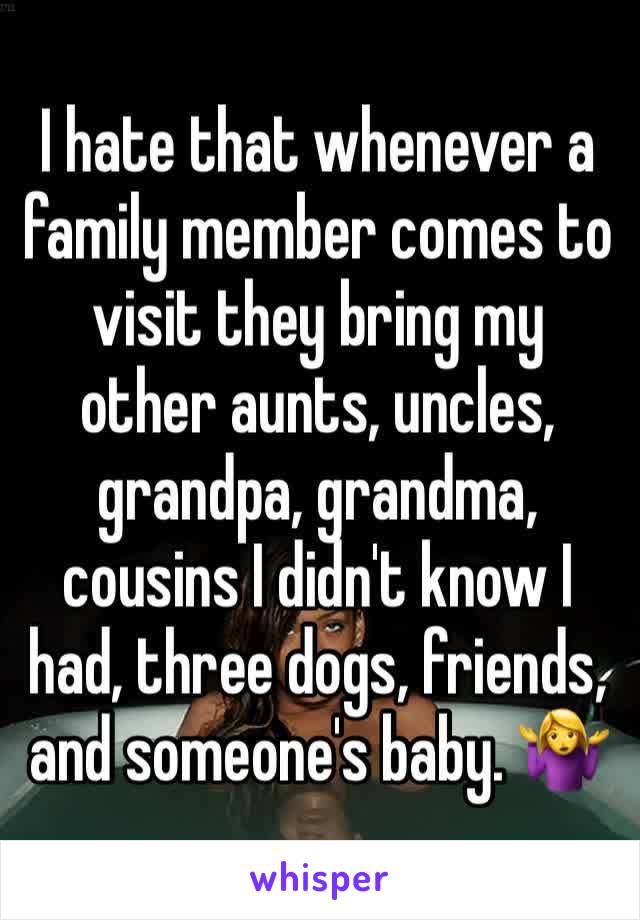 I hate that whenever a family member comes to visit they bring my other aunts, uncles, grandpa, grandma, cousins I didn't know I had, three dogs, friends, and someone's baby. 🤷‍♀️