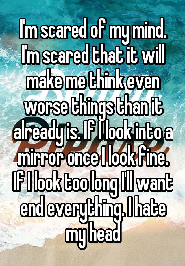 i-m-scared-of-my-mind-i-m-scared-that-it-will-make-me-think-even-worse