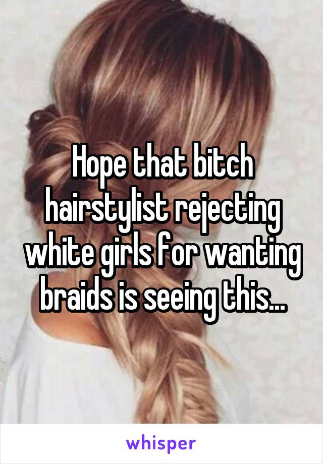 Hope that bitch hairstylist rejecting white girls for wanting braids is seeing this...