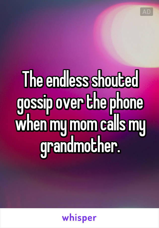 The endless shouted gossip over the phone when my mom calls my grandmother.
