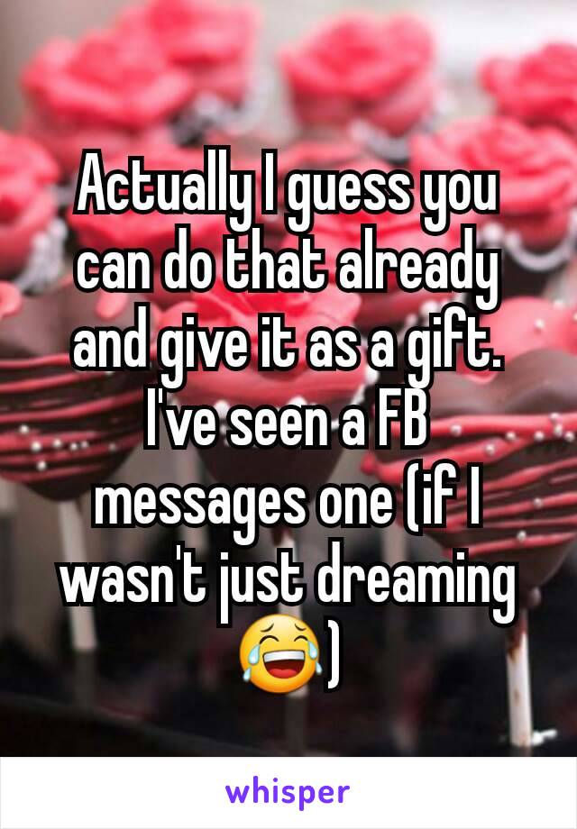 Actually I guess you can do that already and give it as a gift. I've seen a FB messages one (if I wasn't just dreaming😂)