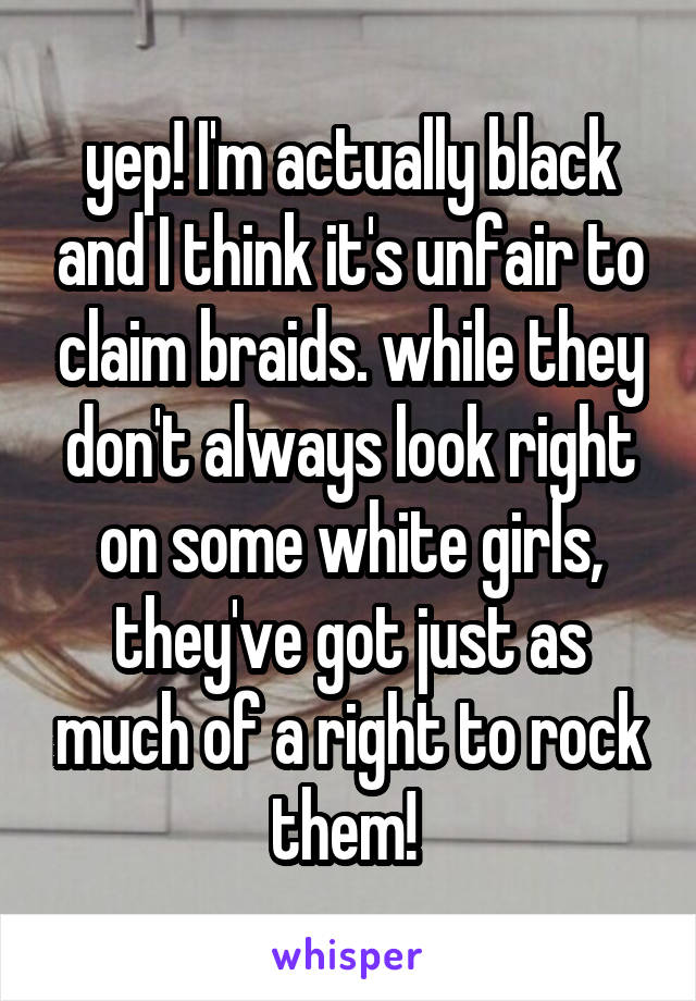 yep! I'm actually black and I think it's unfair to claim braids. while they don't always look right on some white girls, they've got just as much of a right to rock them! 