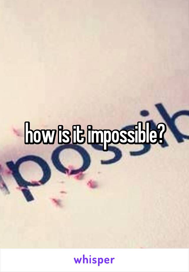 how is it impossible?