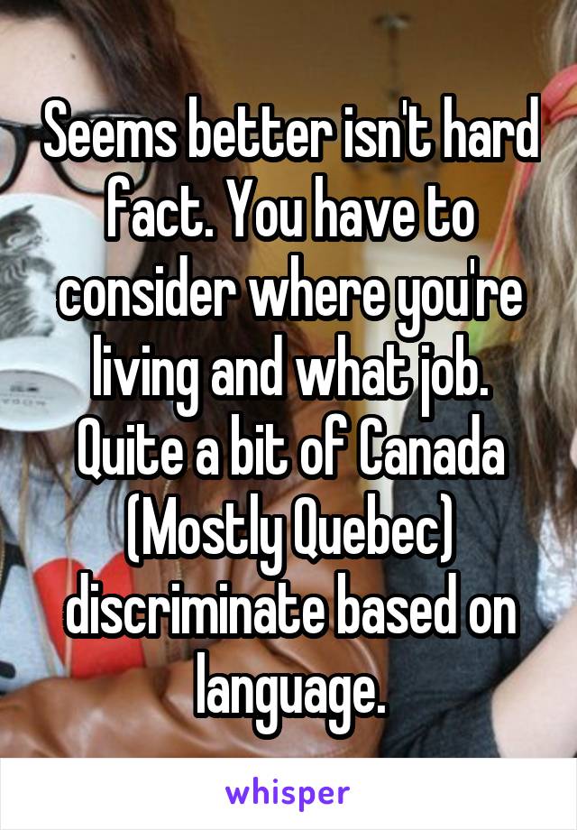 Seems better isn't hard fact. You have to consider where you're living and what job. Quite a bit of Canada (Mostly Quebec) discriminate based on language.