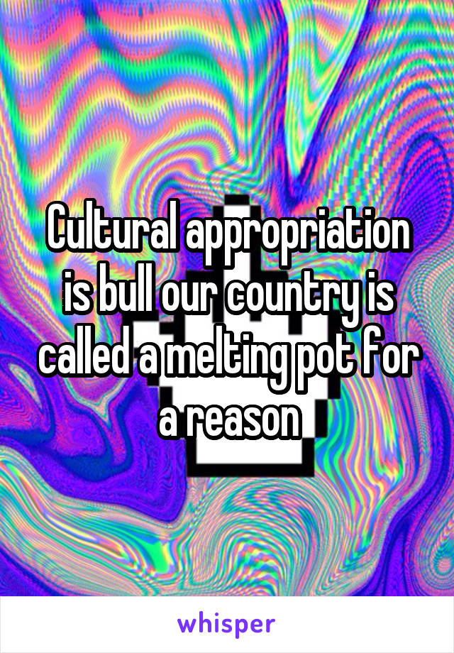 Cultural appropriation is bull our country is called a melting pot for a reason