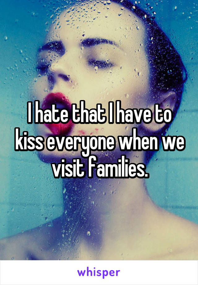 I hate that I have to kiss everyone when we visit families.