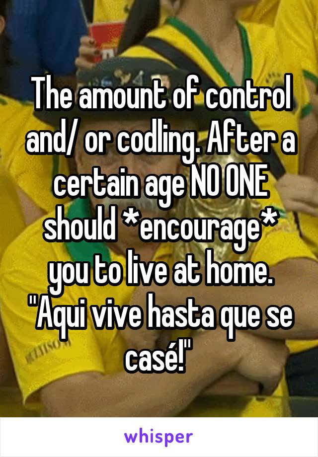 The amount of control and/ or codling. After a certain age NO ONE should *encourage* you to live at home. "Aqui vive hasta que se casé!" 