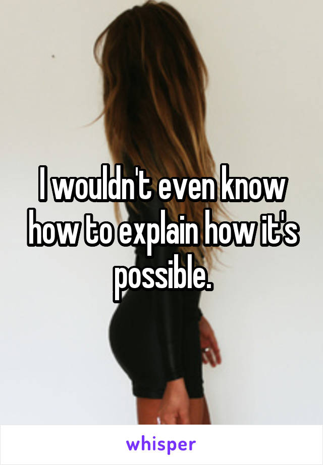 I wouldn't even know how to explain how it's possible.