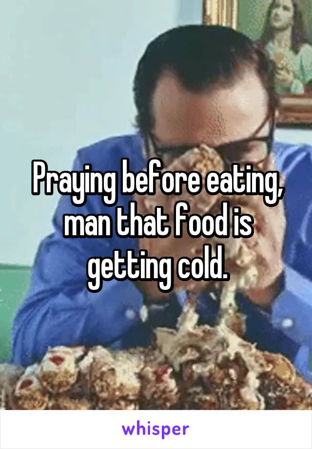 Praying before eating, man that food is getting cold.