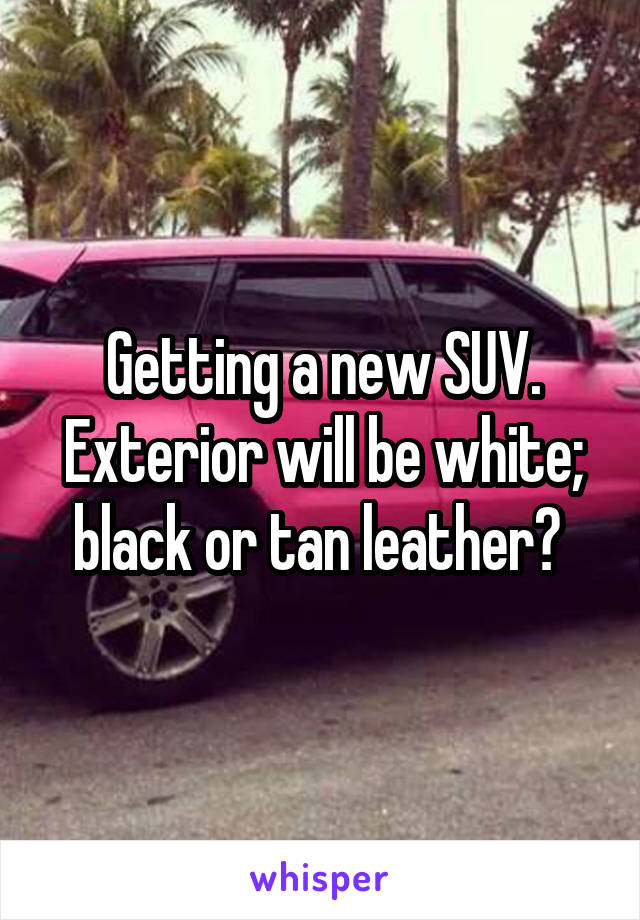 Getting a new SUV. Exterior will be white; black or tan leather? 