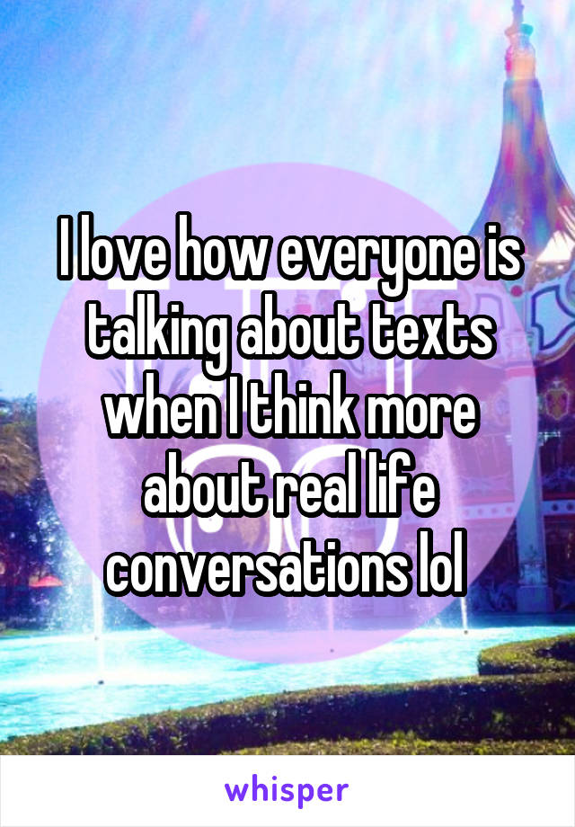 I love how everyone is talking about texts when I think more about real life conversations lol 