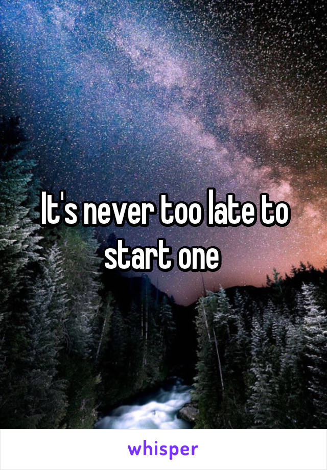 It's never too late to start one 
