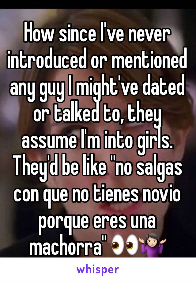 How since I've never introduced or mentioned any guy I might've dated or talked to, they assume I'm into girls. They'd be like "no salgas con que no tienes novio porque eres una machorra" 👀🤷🏻‍♀️