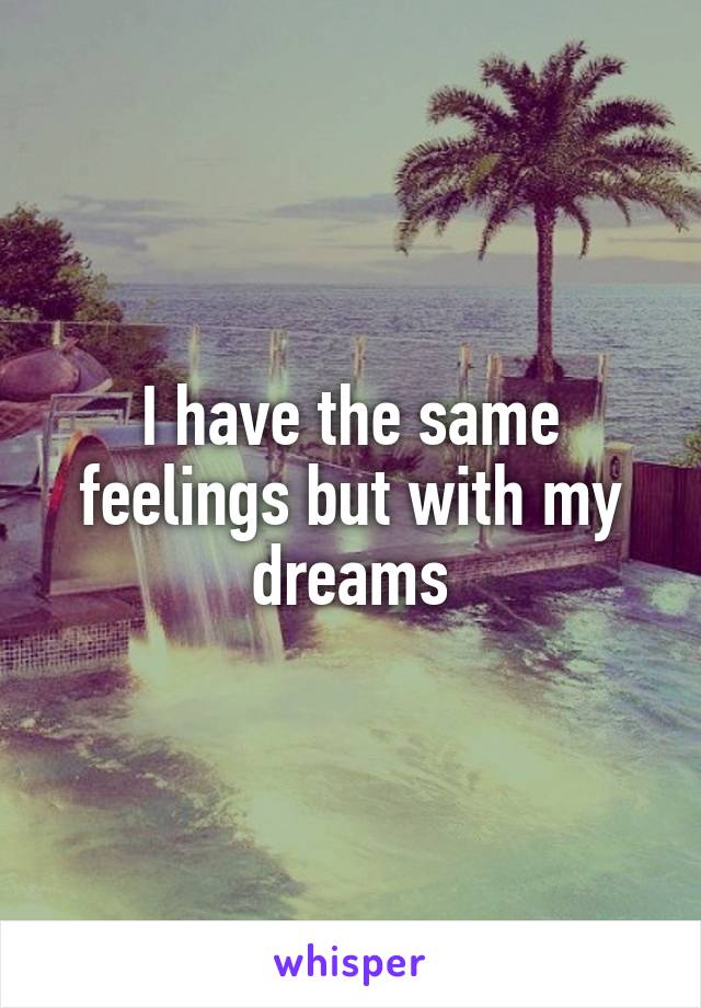 I have the same feelings but with my dreams