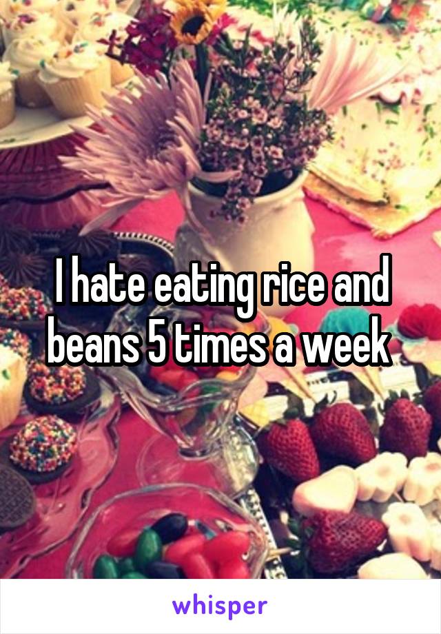 I hate eating rice and beans 5 times a week 