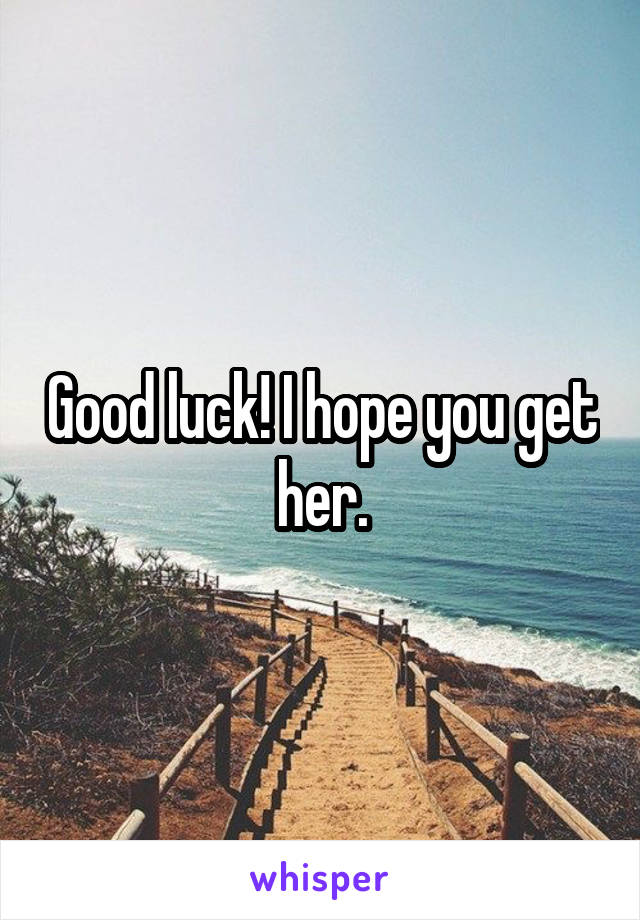 Good luck! I hope you get her.