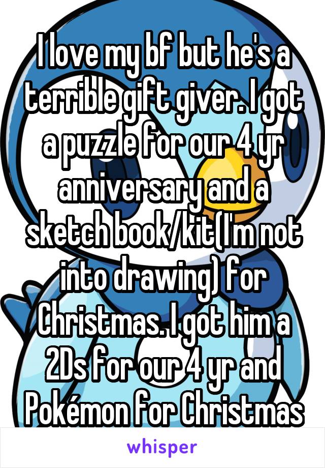 I love my bf but he's a terrible gift giver. I got a puzzle for our 4 yr anniversary and a sketch book/kit(I'm not into drawing) for Christmas. I got him a 2Ds for our 4 yr and Pokémon for Christmas