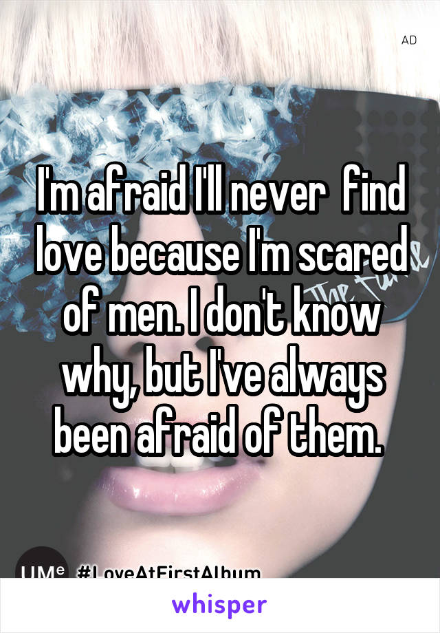 I'm afraid I'll never  find love because I'm scared of men. I don't know why, but I've always been afraid of them. 