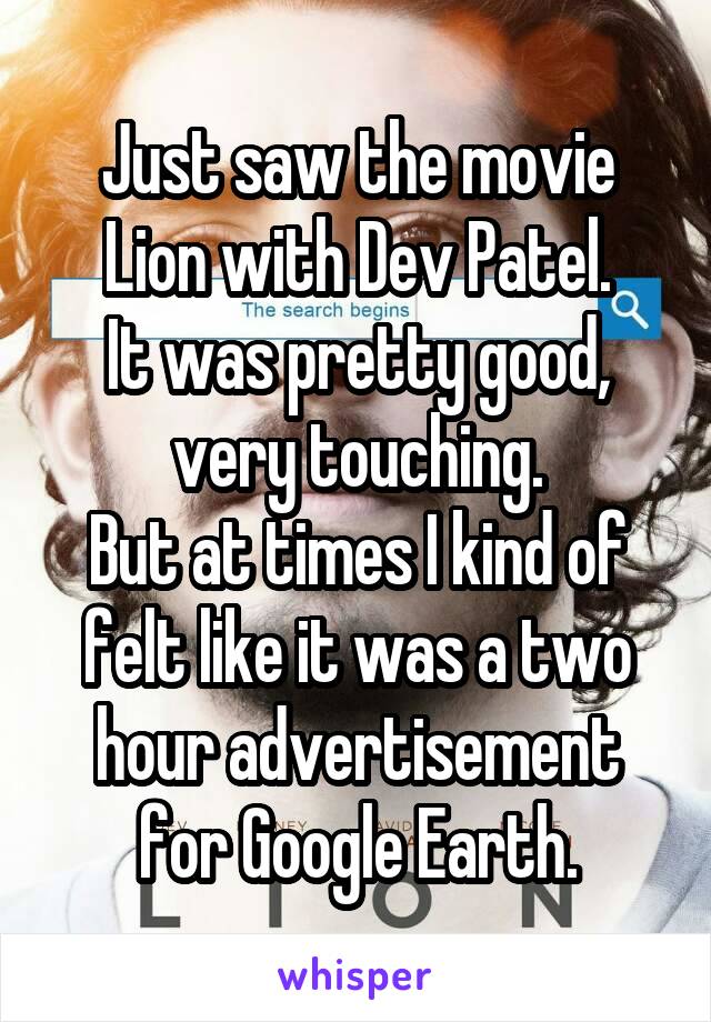 Just saw the movie Lion with Dev Patel.
It was pretty good, very touching.
But at times I kind of felt like it was a two hour advertisement for Google Earth.