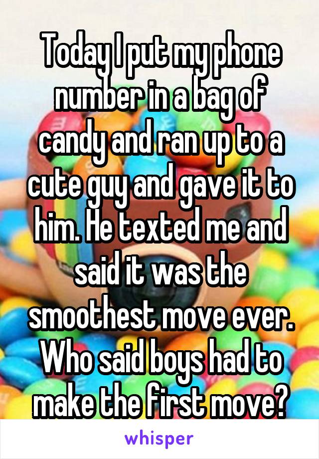 Today I put my phone number in a bag of candy and ran up to a cute guy and gave it to him. He texted me and said it was the smoothest move ever. Who said boys had to make the first move?