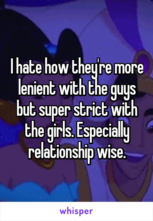 I hate how they're more lenient with the guys but super strict with the girls. Especially relationship wise.