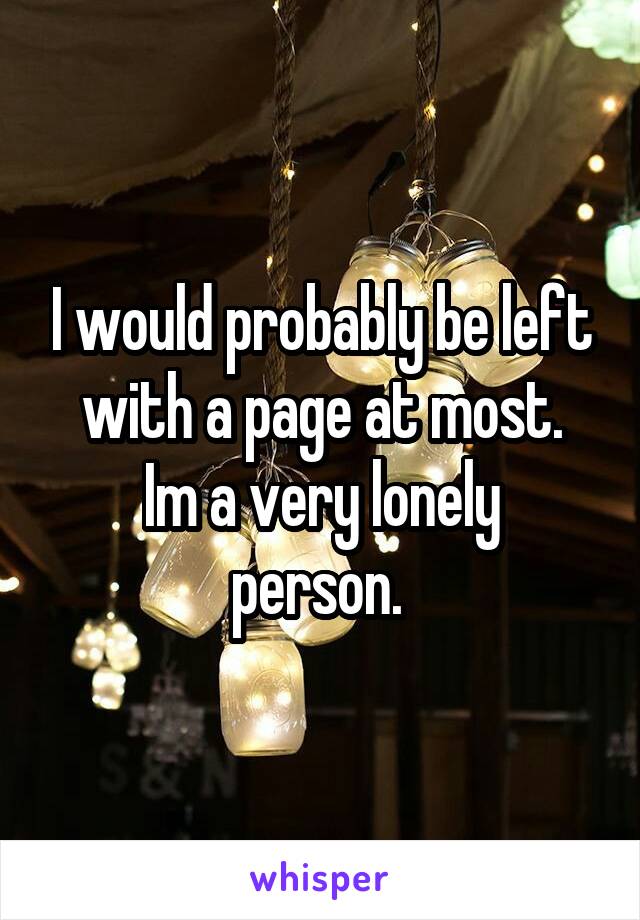 I would probably be left with a page at most.
Im a very lonely person. 