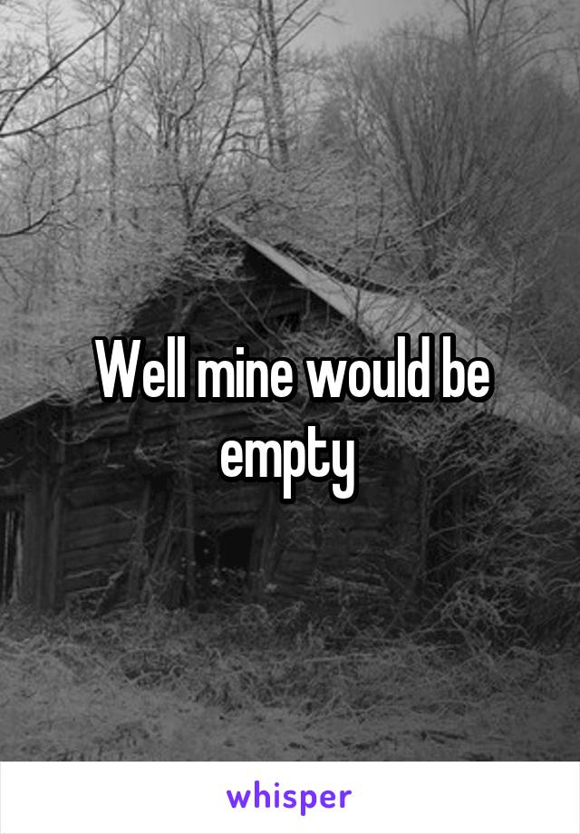 Well mine would be empty 