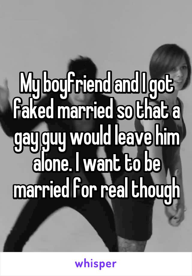 My boyfriend and I got faked married so that a gay guy would leave him alone. I want to be married for real though