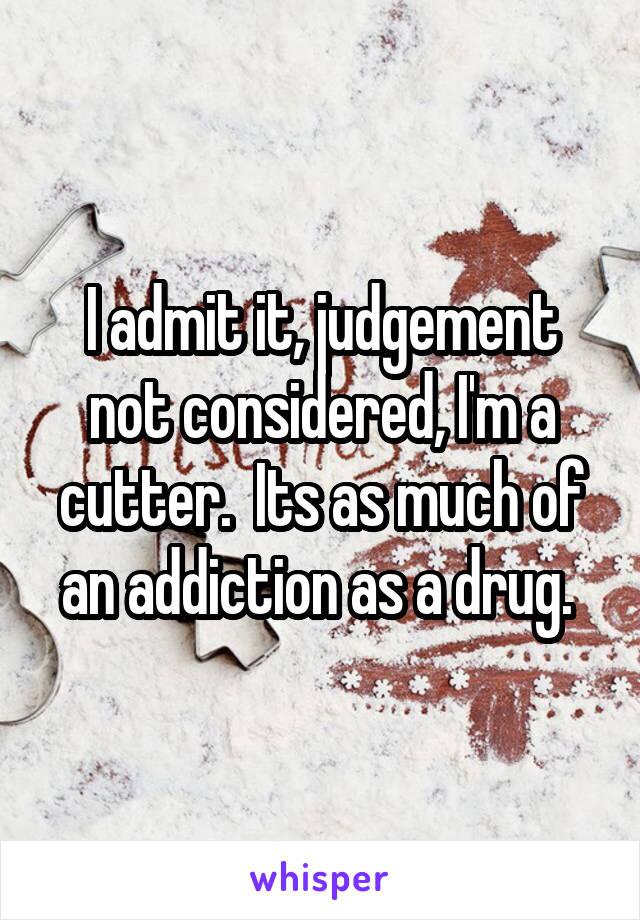 I admit it, judgement not considered, I'm a cutter.  Its as much of an addiction as a drug. 