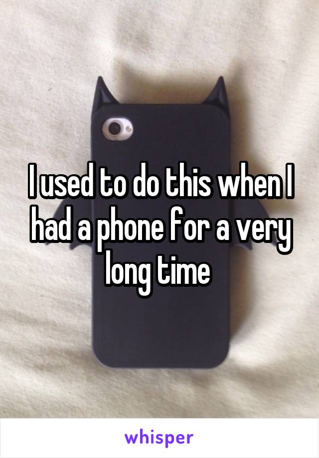 I used to do this when I had a phone for a very long time 