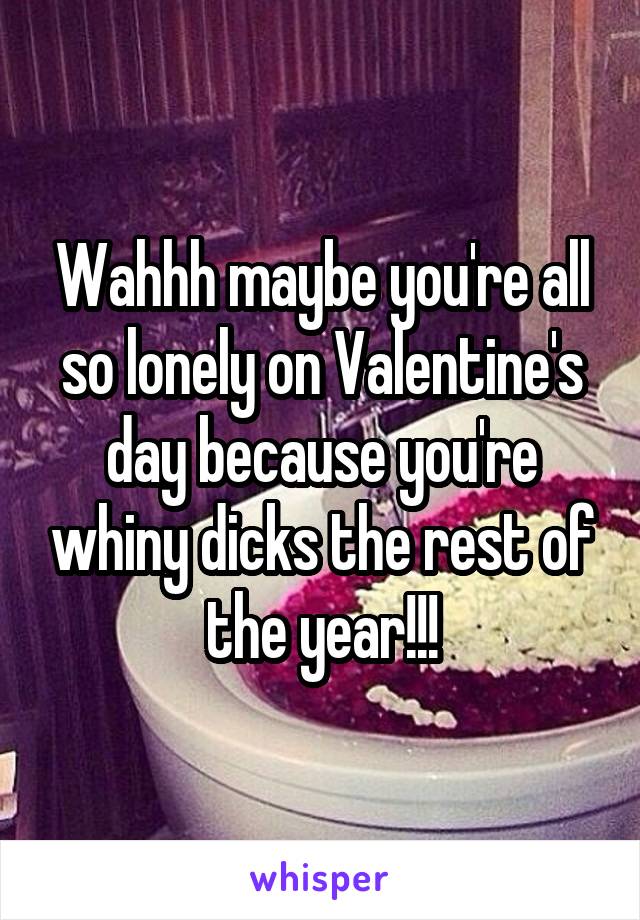 Wahhh maybe you're all so lonely on Valentine's day because you're whiny dicks the rest of the year!!!