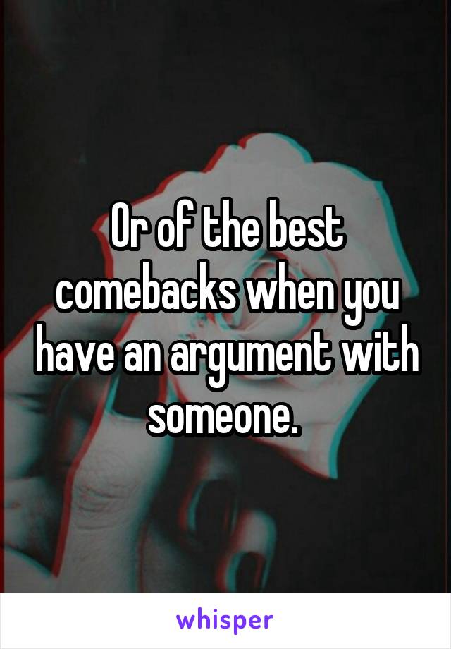 Or of the best comebacks when you have an argument with someone. 