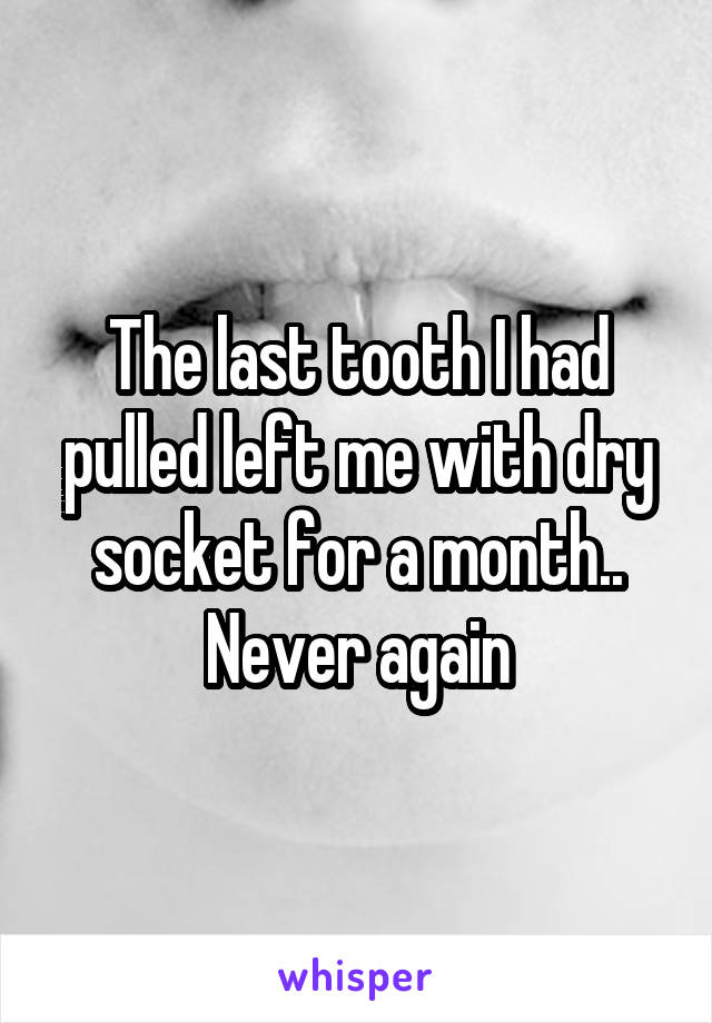 The last tooth I had pulled left me with dry socket for a month.. Never again