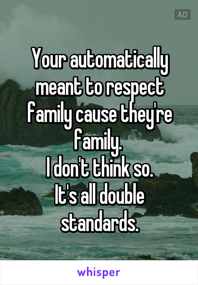 Your automatically meant to respect family cause they're family. 
I don't think so.
It's all double standards.