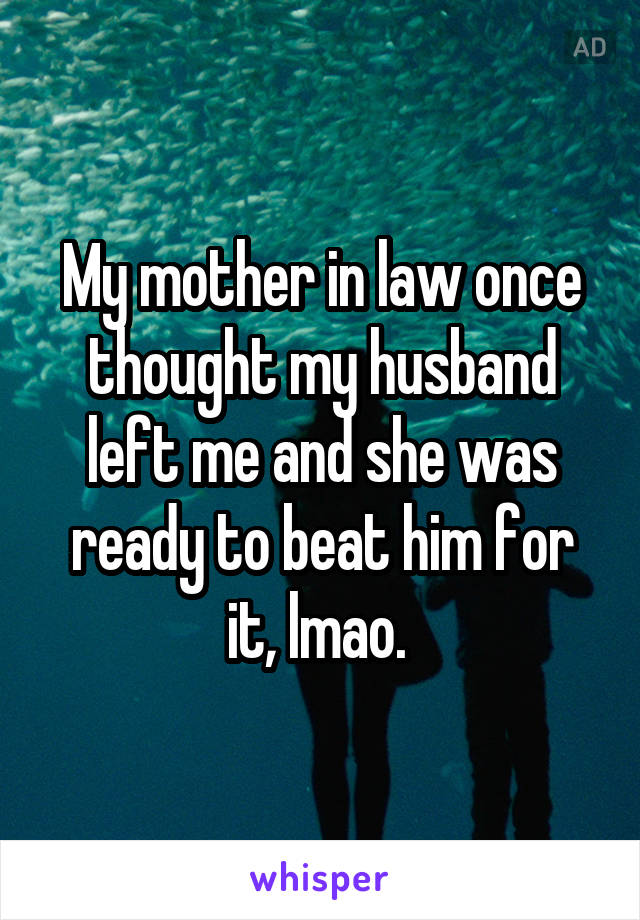 My mother in law once thought my husband left me and she was ready to beat him for it, lmao. 