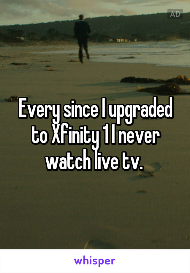 Every since I upgraded to Xfinity 1 I never watch live tv. 