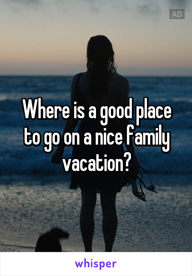 Where is a good place to go on a nice family vacation?