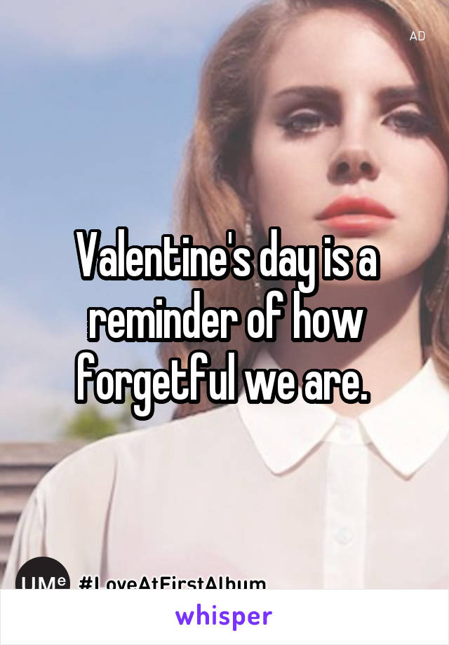 Valentine's day is a reminder of how forgetful we are. 