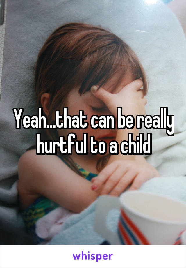 Yeah...that can be really hurtful to a child