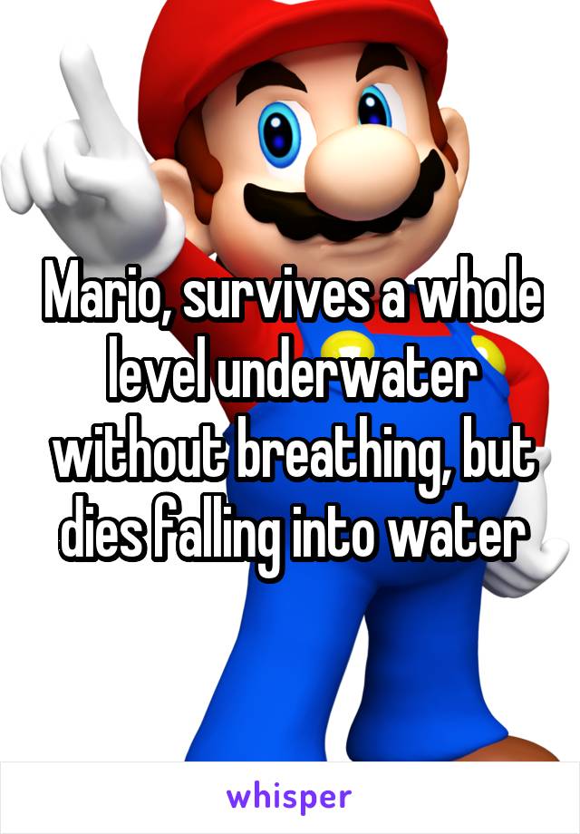 Mario, survives a whole level underwater without breathing, but dies falling into water