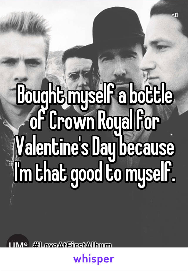 Bought myself a bottle of Crown Royal for Valentine's Day because I'm that good to myself.