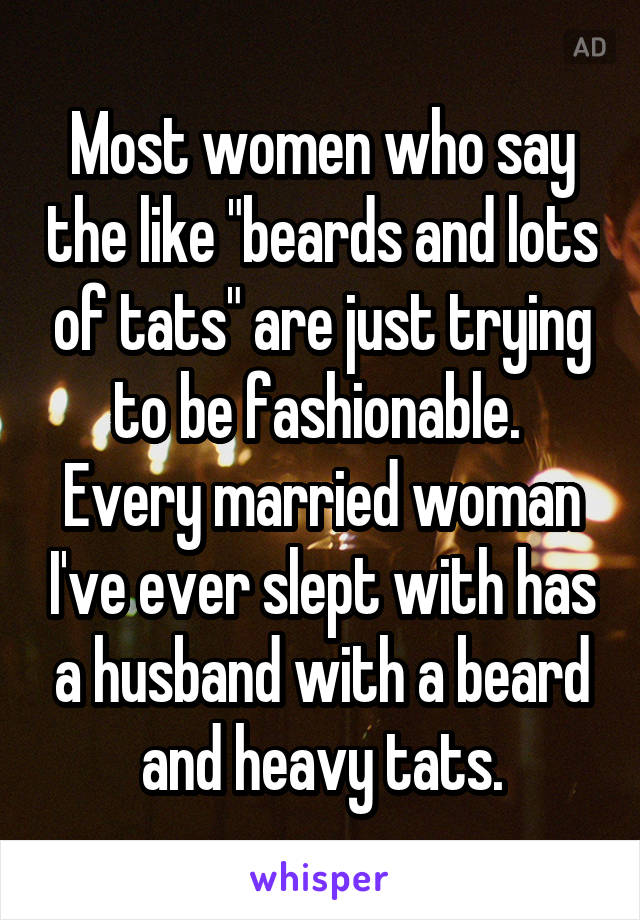 Most women who say the like "beards and lots of tats" are just trying to be fashionable.  Every married woman I've ever slept with has a husband with a beard and heavy tats.