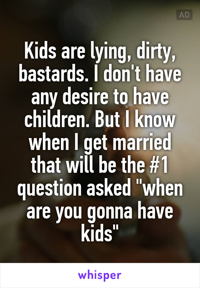 Kids are lying, dirty, bastards. I don't have any desire to have children. But I know when I get married that will be the #1 question asked "when are you gonna have kids"