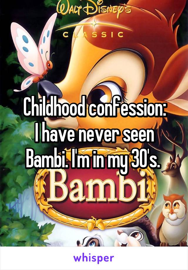 Childhood confession:
I have never seen Bambi. I'm in my 30's. 