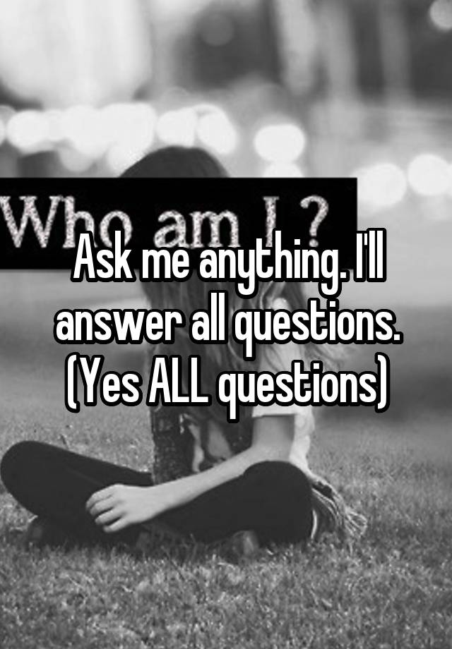 ask-me-anything-i-ll-answer-all-questions-yes-all-questions